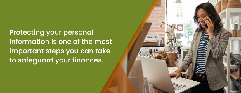 Protecting your personal information is one of the most important steps you can take to safeguard your finances.