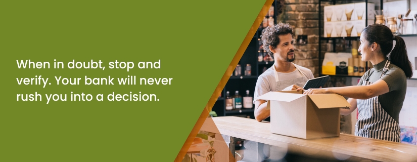 When in doubt, stop and verify. Your bank will never rush you.