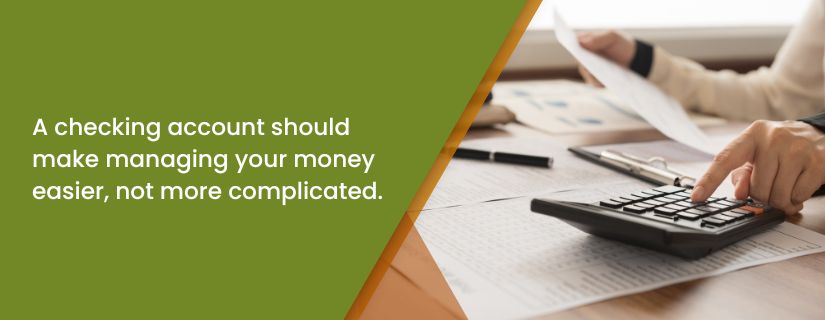 A checking account should make managing your money easier, not more complicated.